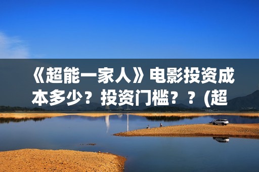 《超能一家人》电影投资成本多少？投资门槛？？(超能一家人在哪里拍摄)