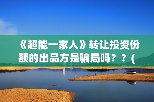 《超能一家人》转让投资份额的出品方是骗局吗？？(超能一家人电影免费版完整版)