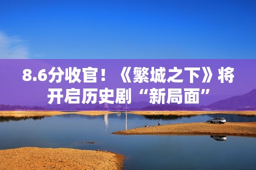 8.6分收官！《繁城之下》将开启历史剧“新局面”