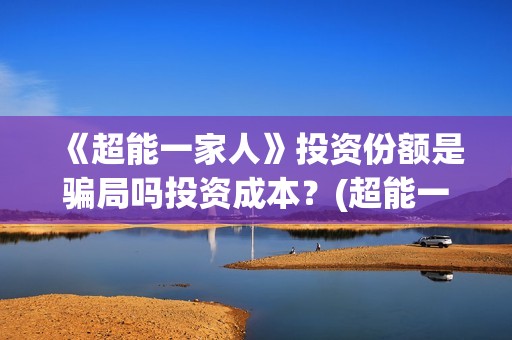 《超能一家人》投资份额是骗局吗投资成本？(超能一家人电影免费观看完整版高清)