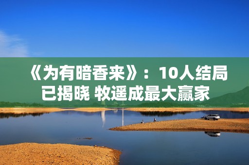 《为有暗香来》：10人结局已揭晓 牧遥成最大赢家