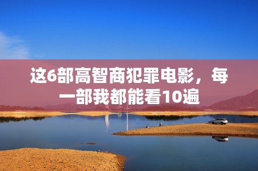 这6部高智商犯罪电影，每一部我都能看10遍