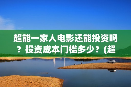 超能一家人电影还能投资吗？投资成本门槛多少？(超能一家人电影免费喜剧电影在线观看)