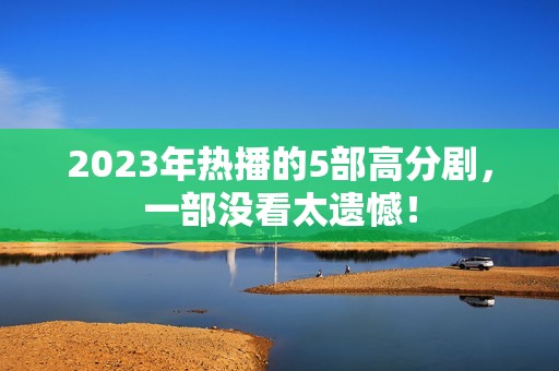 2023年热播的5部高分剧，一部没看太遗憾！