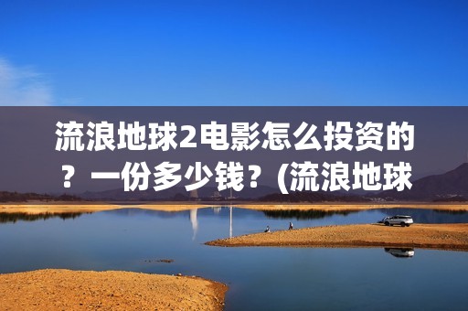 流浪地球2电影怎么投资的？一份多少钱？(流浪地球2电影时长)