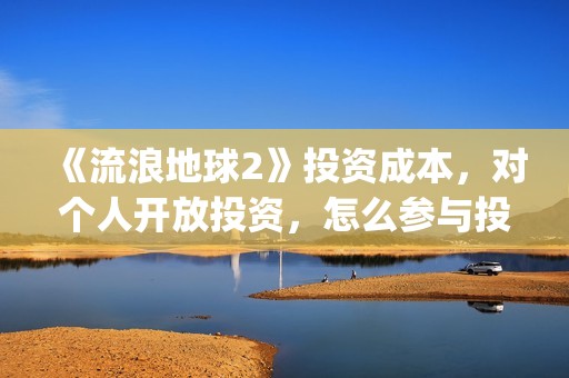 《流浪地球2》投资成本，对个人开放投资，怎么参与投资？(《流浪地球2》在线观看)