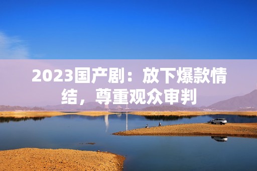 2023国产剧：放下爆款情结，尊重观众审判