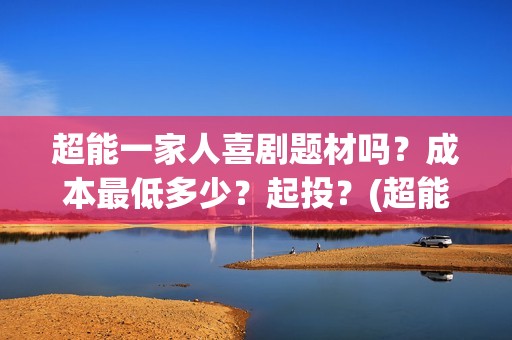 超能一家人喜剧题材吗？成本最低多少？起投？(超能一家人喜剧片免费播放)