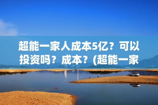 超能一家人成本5亿？可以投资吗？成本？(超能一家人出品公司)