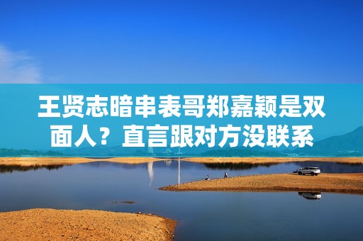 王贤志暗串表哥郑嘉颖是双面人？直言跟对方没联系
