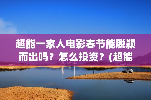 超能一家人电影春节能脱颖而出吗？怎么投资？(超能一家人电影票房)