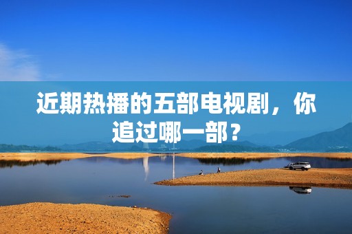 近期热播的五部电视剧，你追过哪一部？
