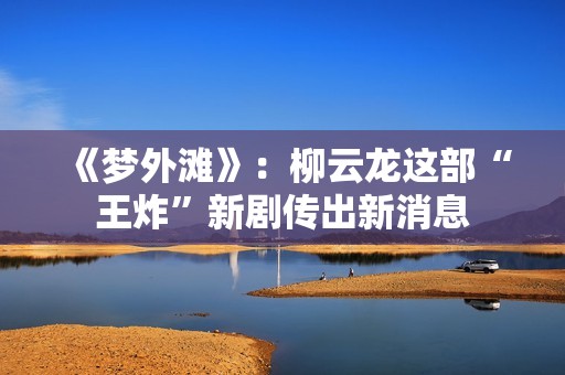 《梦外滩》：柳云龙这部“王炸”新剧传出新消息