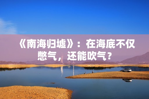 《南海归墟》：在海底不仅憋气，还能吹气？