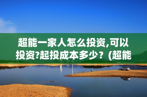 超能一家人怎么投资,可以投资?起投成本多少？(超能一家人怎么形容)