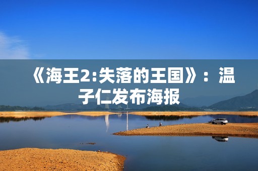 《海王2:失落的王国》：温子仁发布海报