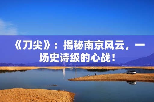 《刀尖》：揭秘南京风云，一场史诗级的心战！