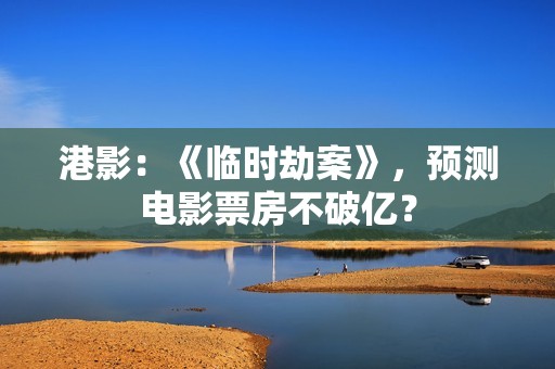 港影：《临时劫案》，预测电影票房不破亿？