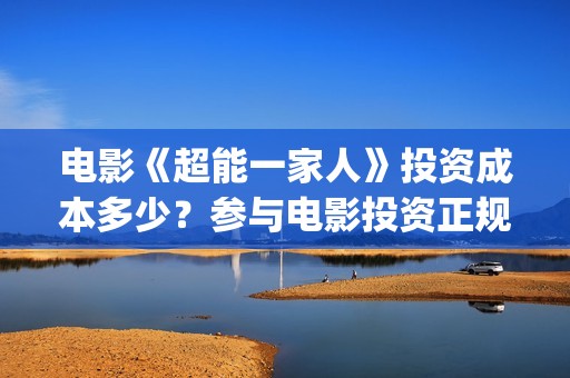 电影《超能一家人》投资成本多少？参与电影投资正规流程？市场投资开始溢价？(超能一家 mp4)
