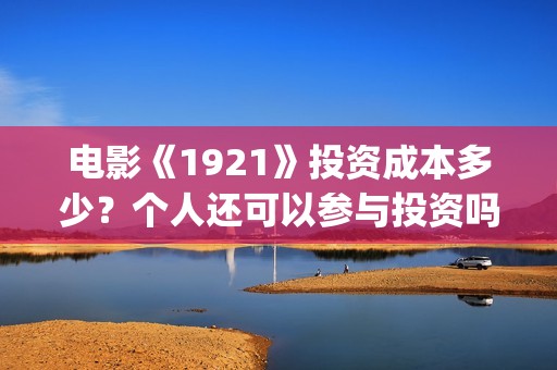 电影《1921》投资成本多少？个人还可以参与投资吗？最后投资阶段会溢价吗？(电影《1921》播放)
