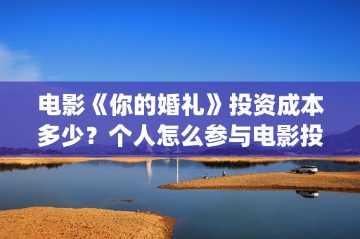 电影《你的婚礼》投资成本多少？个人怎么参与电影投资？投资优势有哪些？(电影《你的婚礼》百度网盘)