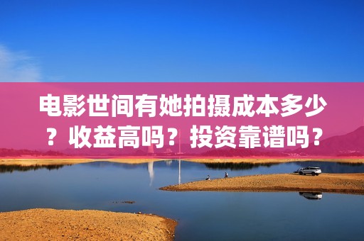 电影世间有她拍摄成本多少？收益高吗？投资靠谱吗？(电影世间有她撤档)