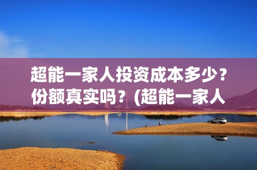 超能一家人投资成本多少？份额真实吗？(超能一家人投资门槛高吗?)