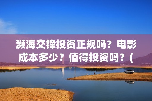 濒海交锋投资正规吗？电影成本多少？值得投资吗？(濒海交锋是哪家公司出品)