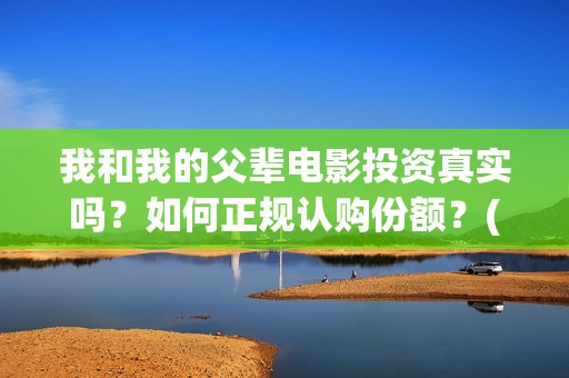 我和我的父辈电影投资真实吗？如何正规认购份额？(我和我的父辈电影讲的什么)