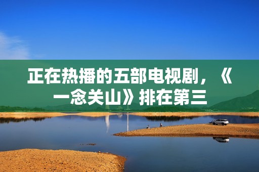 正在热播的五部电视剧，《一念关山》排在第三