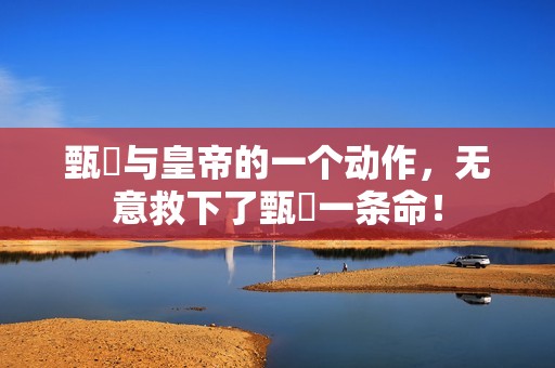 甄嬛与皇帝的一个动作，无意救下了甄嬛一条命！