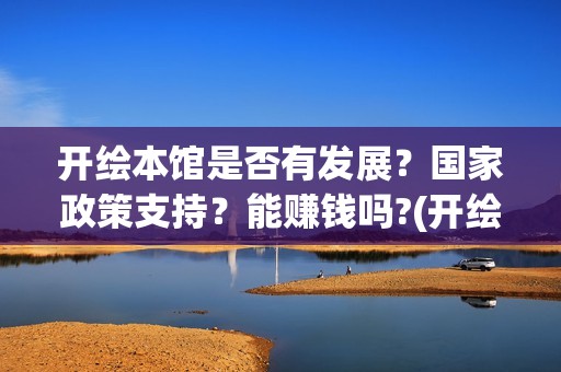 开绘本馆是否有发展？国家政策支持？能赚钱吗?(开绘本馆是办个体还是公司)