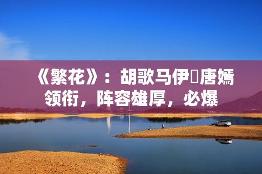 《繁花》：胡歌马伊琍唐嫣领衔，阵容雄厚，必爆