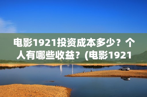 电影1921投资成本多少？个人有哪些收益？(电影1921投资和预计票房)