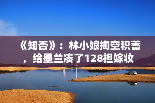 《知否》：林小娘掏空积蓄，给墨兰凑了128担嫁妆