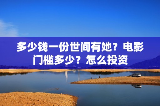 多少钱一份世间有她？电影门槛多少？怎么投资