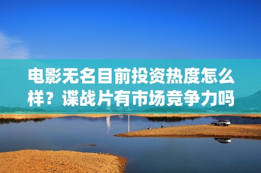电影无名目前投资热度怎么样？谍战片有市场竞争力吗？(电影无名剧情介绍)