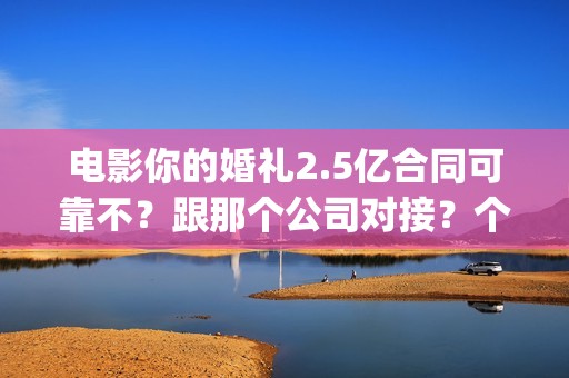 电影你的婚礼2.5亿合同可靠不？跟那个公司对接？个人投资多少钱？(电影你的婚礼2.5分钟)