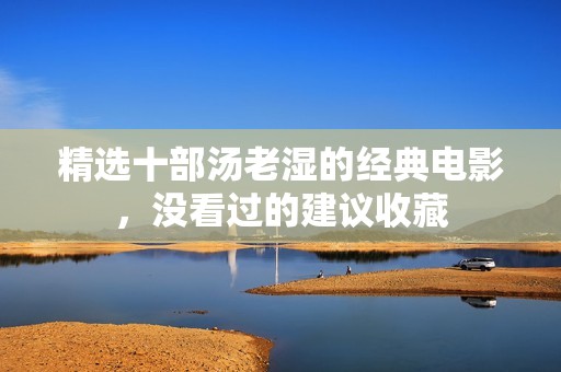精选十部汤老湿的经典电影，没看过的建议收藏