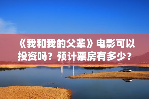 《我和我的父辈》电影可以投资吗？预计票房有多少？(《我和我的父辈》电影免费观看)