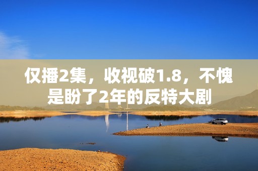 仅播2集，收视破1.8，不愧是盼了2年的反特大剧