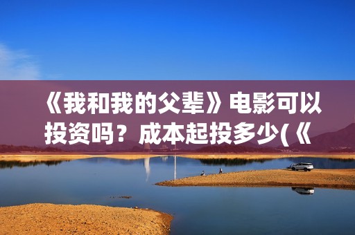 《我和我的父辈》电影可以投资吗？成本起投多少(《我和我的父辈》完整版免费)