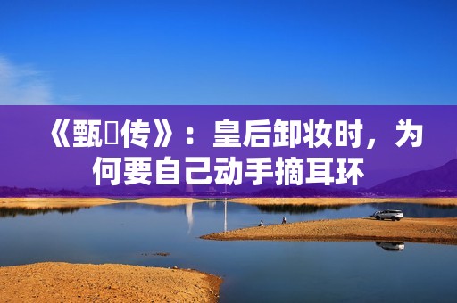 《甄嬛传》：皇后卸妆时，为何要自己动手摘耳环