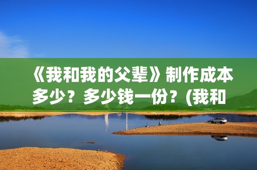 《我和我的父辈》制作成本多少？多少钱一份？(我和我的父辈之乘风)
