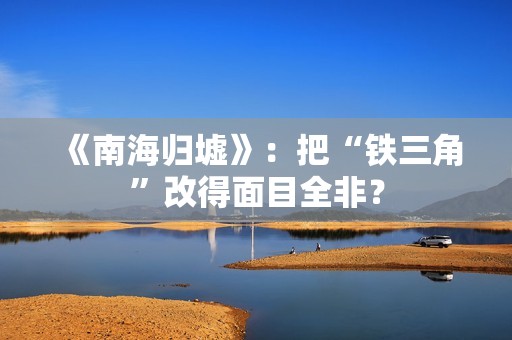 《南海归墟》：把“铁三角”改得面目全非？