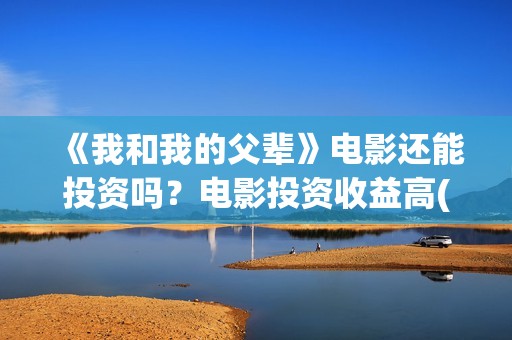 《我和我的父辈》电影还能投资吗？电影投资收益高(我和我的父辈在线观看免费全集电视剧)