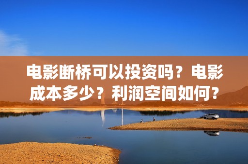 电影断桥可以投资吗？电影成本多少？利润空间如何？(电影断桥上映了吗)