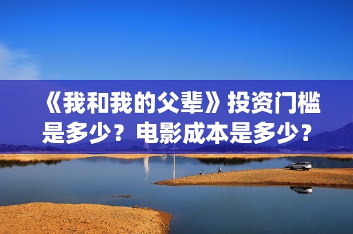《我和我的父辈》投资门槛是多少？电影成本是多少？(我和我的父辈剧情介绍)