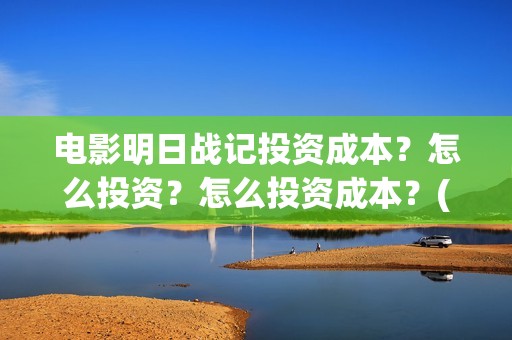 电影明日战记投资成本？怎么投资？怎么投资成本？(电影明日战记投屏观看)