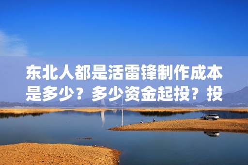 东北人都是活雷锋制作成本是多少？多少资金起投？投资安全可靠吗？(东北人都是活雷锋之长白山行动)